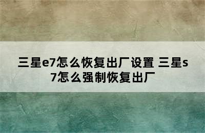 三星e7怎么恢复出厂设置 三星s7怎么强制恢复出厂